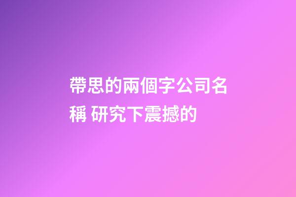 帶思的兩個字公司名稱 研究下震撼的-第1張-公司起名-玄機派